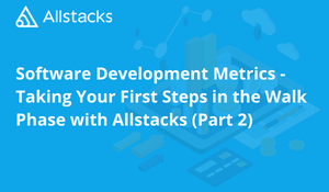 Software Development Metrics - Taking Your First Steps in the Walk Phase with Allstacks