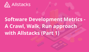 Software Development Metrics - A Crawl, Walk, Run approach with Allstacks (Part 1)