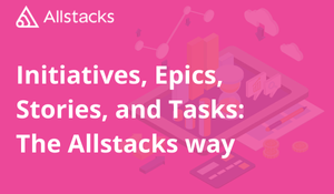 Initiatives, Epics, Stories, and Tasks: The Allstacks Way